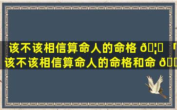 该不该相信算命人的命格 🦄 「该不该相信算命人的命格和命 🐡 运」